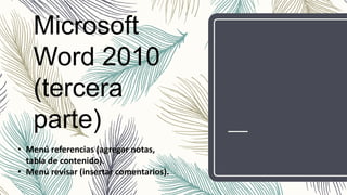 Microsoft
Word 2010
(tercera
parte)
• Menú referencias (agregar notas,
tabla de contenido).
• Menú revisar (insertar comentarios).
 