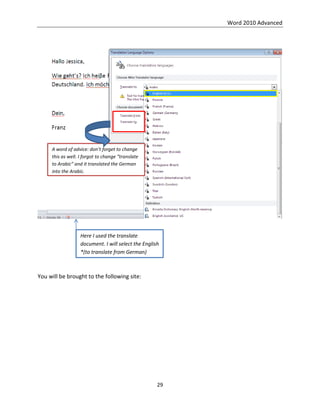Word 2010 Advanced
29
You will be brought to the following site:
Here I used the translate
document. I will select the English
*(to translate from German)
A word of advice: don’t forget to change
this as well. I forgot to change “translate
to Arabic” and it translated the German
into the Arabic.
 