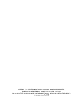 Copyright 2012, Software Application Training Unit, West Chester University.
A member of the Pennsylvania State System of Higher Education.
No portion of this document may be reproduced without the written permission of the authors.
For assistance, call x3350.
 