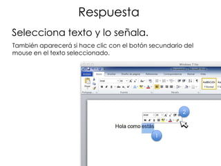 Respuesta
Selecciona texto y lo señala.
También aparecerá si hace clic con el botón secundario del
mouse en el texto seleccionado.




                                                      2



                                             1
 