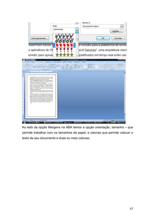 17
Ao lado da opção Margens na ABA temos a opção orientação, tamanho – que
permite trabalhar com os tamanhos de papel, e colunas que permite colocar o
texto de seu documento e duas ou mais colunas.
 