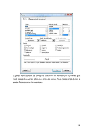 28
A janela fonte,contém os principais comandos de formatação e permite que
você possa observar as alterações antes de aplica. Ainda nessa janela temos a
opção Espaçamento de caracteres.
 