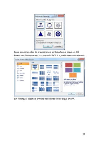 63
Basta selecionar o tipo de organograma a ser trabalhado e clique em OK.
Porém se o formato de seu documento for DOCX, a janela a ser mostrada será:
Em hierarquia, escolha o primeiro da segunda linha e clique em OK.
 