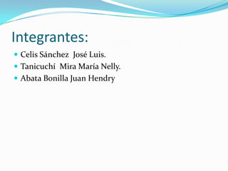 Integrantes:
 Celis Sánchez José Luis.
 Tanicuchí Mira María Nelly.
 Abata Bonilla Juan Hendry
 