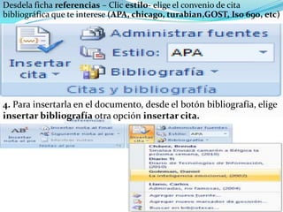 Desdela ficha referencias – Clic estilo- elige el convenio de cita
bibliográfica que te interese (APA, chicago, turabian,GOST, Iso 690, etc)




4. Para insertarla en el documento, desde el botón bibliografía, elige
insertar bibliografía otra opción insertar cita.
 