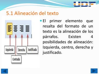 5.1 Alineación del texto
 El primer elemento que
resalta del formato de un
texto es la alineación de los
párrafos. Existen 4
posibilidades de alineación:
Izquierda, centro, derecha y
justificado.
 