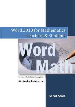  

 

 

 
Word 2010 for Mathematics
Teachers & Students

For more info and downloads go to: 

http://school‐maths.com 

Gerrit Stols

 

Page | 1  
 

 