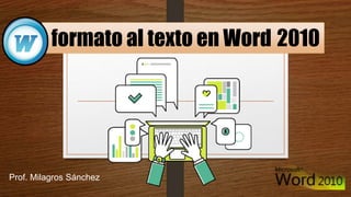 formato al texto en Word 2010
Prof. Milagros Sánchez
 