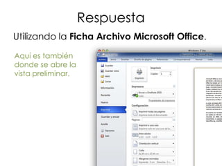 Respuesta
Utilizando la Ficha Archivo Microsoft Office.

Aquí es también
donde se abre la
vista preliminar.
 