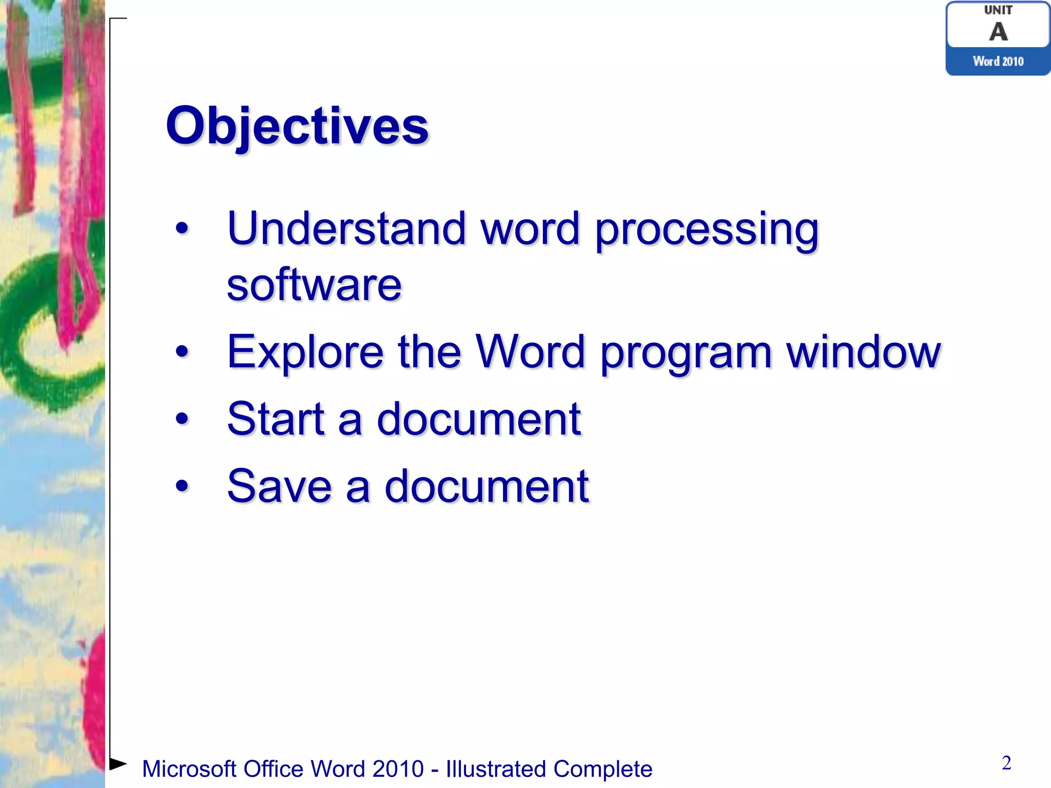 Objectives
   • Understand word processing
     software
   • Explore the Word program window
   • Start a document
   • Save a document




Microsoft Office Word 2010 - Illustrated Complete   2
 