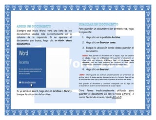 Siempre que inicie Word, verá una lista de los
documentos usados más recientemente en la
columna de la izquierda. Si no aparece el
documento que busca, haga clic en Abrir otros
documentos.

Para guardar un documento por primera vez, haga
lo siguiente:
1. Haga clic en la pestaña Archivo.
2. Haga clic en Guardar como.
3. Busque la ubicación donde desea guardar el
documento.
Para guardar el documento en el equipo, elija una carpeta
en Equipo o haga clic en Examinar. Para guardar el documento en
línea, elija una ubicación de Sitios o haga clic en Agregar una
ubicación. Una vez haya guardado sus archivos en línea, podrá
compartirlos, comentarlos y trabajar en ellos en tiempo real.

4. Haga clic en Guardar.
Word guarda los archivos automáticamente con el formato de
archivo .docx. Si desea guardar documentos en otro formato, haga clic en
la lista Guardar como tipo y seleccione el formato de archivo que desea.
Para guardar el documento y continuar trabajando con él, haga clic
en Guardar en la Barra de herramientas de acceso rápido.

Si ya está en Word, haga clic en Archivo > Abrir y
busque la ubicación del archivo.

Otra forma tradicionalmente utilizada para
guardar el documento es con la tecla Ctrol+G o

con la teclas de acceso rápido Alt+A+D

 
