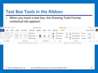 Text Box Tools in the Ribbon
• When you insert a text box, the Drawing Tools Format
contextual tab appears:
© 2014, John Wiley & Sons, Inc. Microsoft Official Academic Course, Microsoft Word 2013 20
 