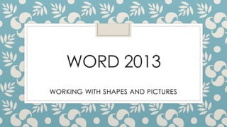 WORD 2013 
WORKING WITH SHAPES AND PICTURES 
 