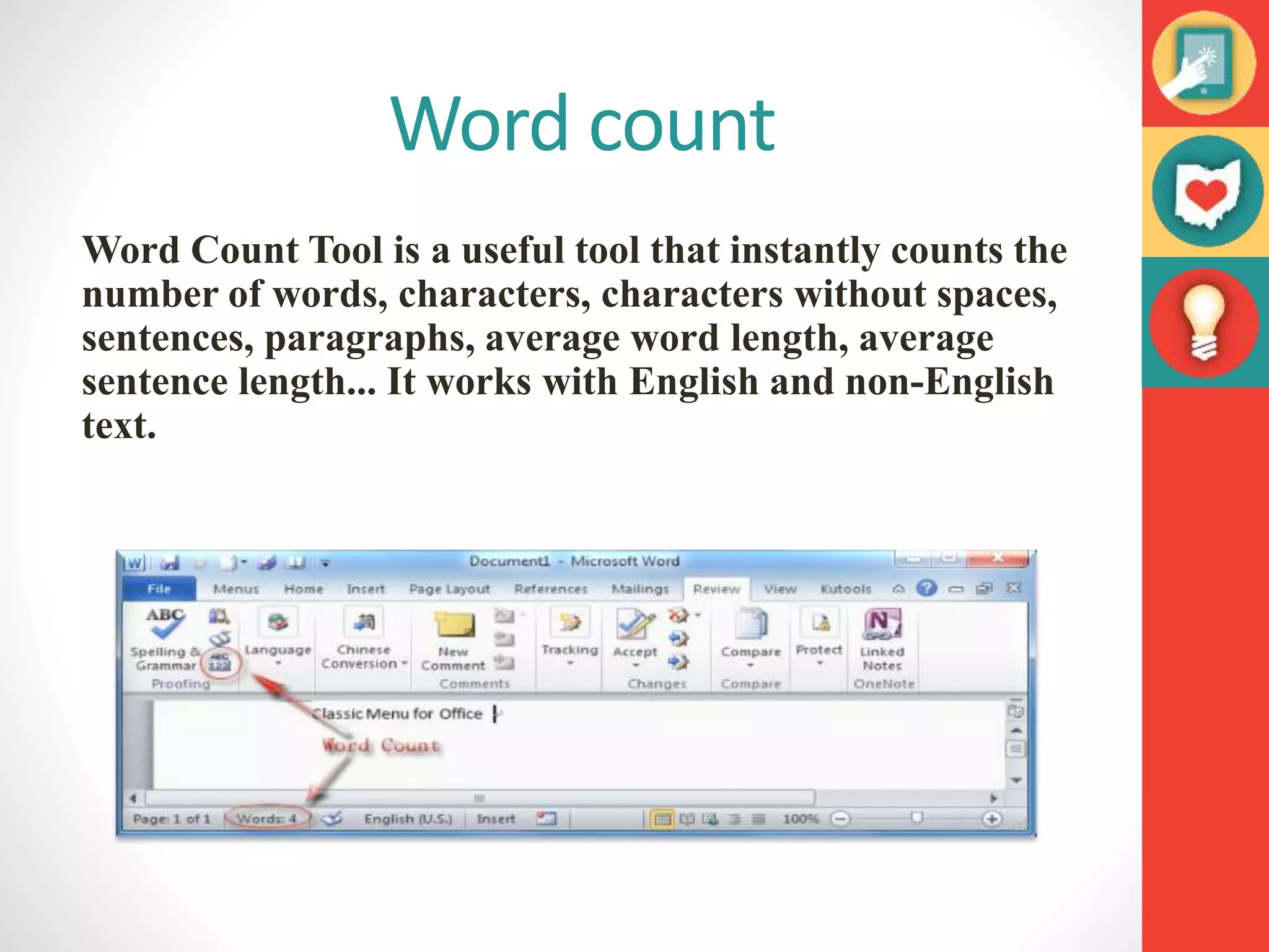 Word count
Word Count Tool is a useful tool that instantly counts the
number of words, characters, characters without spaces,
sentences, paragraphs, average word length, average
sentence length... It works with English and non-English
text.
 