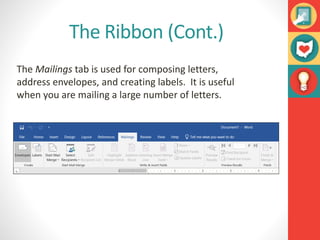 The Ribbon (Cont.)
The Mailings tab is used for composing letters,
address envelopes, and creating labels. It is useful
when you are mailing a large number of letters.
 
