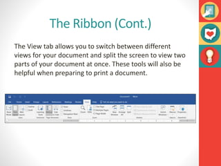 The Ribbon (Cont.)
The View tab allows you to switch between different
views for your document and split the screen to view two
parts of your document at once. These tools will also be
helpful when preparing to print a document.
 