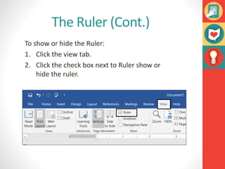 The Ruler (Cont.)
To show or hide the Ruler:
1. Click the view tab.
2. Click the check box next to Ruler show or
hide the ruler.
 