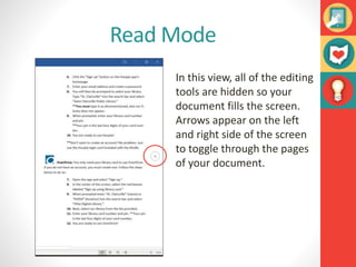 Read Mode
In this view, all of the editing
tools are hidden so your
document fills the screen.
Arrows appear on the left
and right side of the screen
to toggle through the pages
of your document.
 