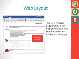 Web Layout
This view removes
page breaks. It can
help you visualize how
your document will
display as a webpage.
No Page
Breaks
 
