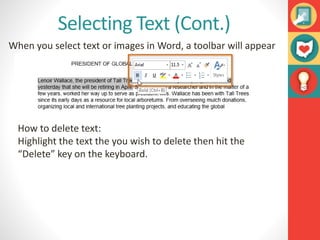 Selecting Text (Cont.)
When you select text or images in Word, a toolbar will appear
How to delete text:
Highlight the text the you wish to delete then hit the
“Delete” key on the keyboard.
 