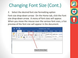 Changing Font Size (Cont.)
2. Select the desired font size formatting option
Font size drop-down arrow: On the Home tab, click the Font
size drop-down arrow. A menu of font sizes will appear.
When you move the mouse over the various font sizes, a live
preview of the font size will appear in the document.
 