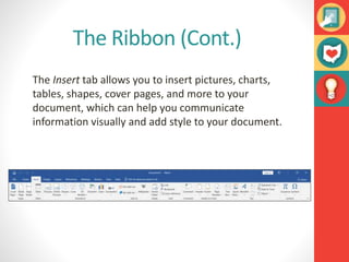 The Ribbon (Cont.)
The Insert tab allows you to insert pictures, charts,
tables, shapes, cover pages, and more to your
document, which can help you communicate
information visually and add style to your document.
 