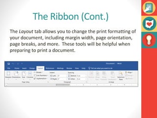 The Ribbon (Cont.)
The Layout tab allows you to change the print formatting of
your document, including margin width, page orientation,
page breaks, and more. These tools will be helpful when
preparing to print a document.
 