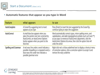 14
• Automatic features that appear as you type in Word
Start a Document (Slide 2 of 2)
© 2017 Cengage Learning. All Rights Reserved. May not be copied, scanned, or duplicated, in whole in in part, except for use as permitted in a license
distributed with a certain product or service or otherwise on a password-protected website for classroom use.
 