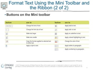 21
© 2017 Cengage Learning. All Rights Reserved. May not be copied, scanned, or duplicated, in whole or in part, except for use as
permitted in a license distributed with a certain product or service or otherwise on a password-protected website for classroom use.
Format Text Using the Mini Toolbar and
the Ribbon (2 of 2)
• Buttons on the Mini toolbar
 