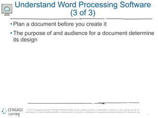 5
© 2017 Cengage Learning. All Rights Reserved. May not be copied, scanned, or duplicated, in whole or in part, except for use as
permitted in a license distributed with a certain product or service or otherwise on a password-protected website for classroom use.
Understand Word Processing Software
(3 of 3)
• Plan a document before you create it
• The purpose of and audience for a document determine
its design
 