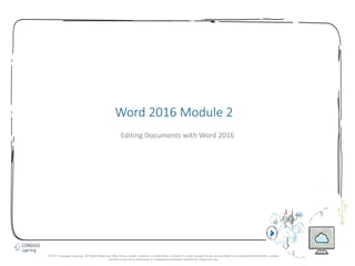 1
Word 2016 Module 2
Editing Documents with Word 2016
© 2017 Cengage Learning. All Rights Reserved. May not be copied, scanned, or duplicated, in whole in in part, except for use as permitted in a license distributed with a certain
product or service or otherwise on a password-protected website for classroom use.
 