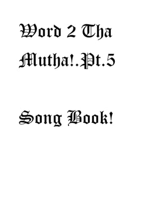 Word 2 Tha
Mutha!.Pt.5
Song Book!
 