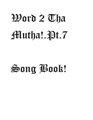 Word 2 Tha
Mutha!.Pt.7
Song Book!
 