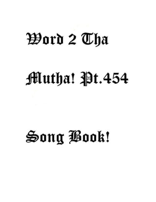 Word 2 Tha Mutha!
Title Date Written Written
With Written By
Copyrightdated
Murad Camarad Wysinger
Dubsac Entertainment,
Kujo,Kristianj,Khalifah,
Aztex Amen-Ra &
Aztexahmian,
Aalifa Amen-Ra &
Aalifahmian,
MR. AMOURA,A-Bomb,
Zodiac Killa,Gemini X,
Muzadalifa,Zalifa,Kalifa
Word 2 Tha Mutha!
1.Stay-in As Right! Pt.1
2.Anit No NeedFoe Un-right! Pt.1
3.Word 2 Tha Mutha! Pt.1 Intro:
4.Word 2 Tha Mutha!
Stay-in As Right! Pt.1
Vers.1
1.So I'm stay-in as right!
 