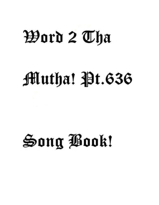 Word 2 Tha Mutha! Pt.635
Title Date Written Written
With Written By
Copyrightdated
Murad Camarad Wysinger
Dubsac Entertainment,
Kujo,Kristianj,Khalifah,
Aztex Amen-Ra &
Aztexahmian,
Aalifa Amen-Ra &
Aalifahmian,
MR. AMOURA,A-Bomb,
Zodiac Killa,Gemini X,
Muzadalifa,Zalifa,Kalifa
Word 2 Tha Mutha! Pt.635
1.Stay-in As Right! Pt.1
2.Anit No NeedFoe Un-right! Pt.1
3.Aztex Indian Army! Pt.7
4.Word 2 Tha Mutha! Pt.635
Stay-in As Right! Pt.1
Vers.1
1.So I'm stay-in as right!
 