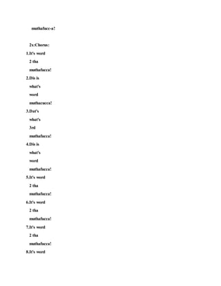 muthafucc-a!
2x:Chorus:
1.It's word
2 tha
muthafucca!
2.Dis is
what's
word
muthacucca!
3.Dat's
what's
3rd
muthafucca!
4.Dis is
what's
word
muthafucca!
5.It's word
2 tha
muthafucca!
6.It's word
2 tha
muthafucca!
7.It's word
2 tha
muthafucca!
8.It's word
 