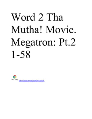 Word 2 Tha
Mutha! Movie.
Megatron: Pt.2
1-58
0001.webp
http://smbhax.com/?e=0001&d=0001
 