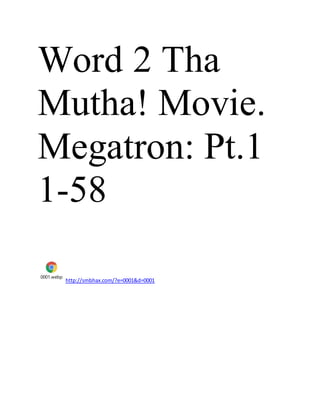 Word 2 Tha
Mutha! Movie.
Megatron: Pt.1
1-58
0001.webp
http://smbhax.com/?e=0001&d=0001
 
