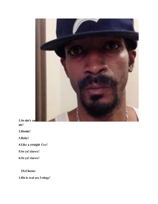 1.So dat's on
me!
2.Homie!
3.Baby!
4.Like a straight Cee!
5.So ya! sizz-ee!
6.So ya! sizz-ee!
2X:Chorus:
1.Dis is real ass 3-ology!
 