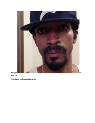 thought I
told ya!
3.So I'm a real ass muthacuccin
 