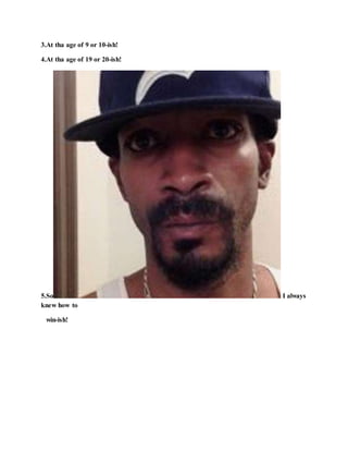 3.At tha age of 9 or 10-ish!
4.At tha age of 19 or 20-ish!
5.So I always
knew how to
win-ish!
 