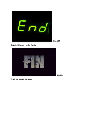 End-ish!
8.And all tha way to tha fuccin
Fin-ish!
9.All tha way to tha cuccin
 