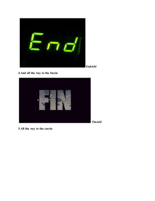 End-ish!
4.And all tha way to tha fuccin
Fin-ish!
5.All tha way to tha cuccin
 
