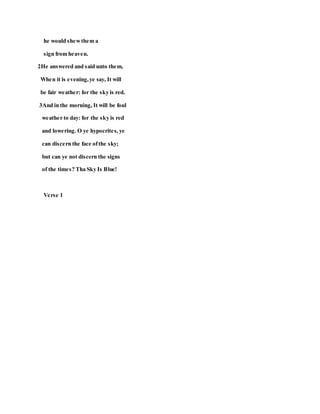 he would shewthem a
sign from heaven.
2He answered and said unto them,
When it is evening,ye say, It will
be fair weather: for the sky is red.
3And in the morning, It will be foul
weather to day: for the sky is red
and lowering. O ye hypocrites, ye
can discern the face ofthe sky;
but can ye not discern the signs
of the times? Tha Sky Is Blue!
Verse 1
 