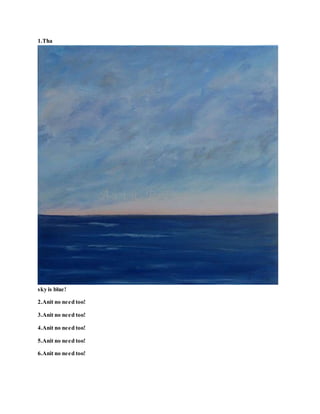 1.Tha
sky is blue!
2.Anit no need too!
3.Anit no need too!
4.Anit no need too!
5.Anit no need too!
6.Anit no need too!
 