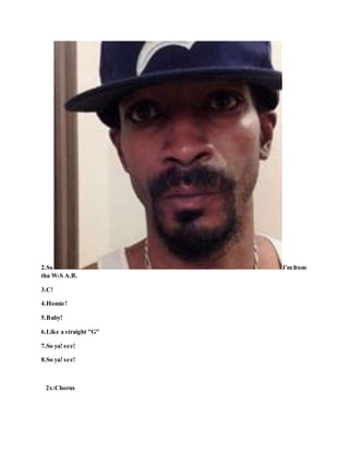 2.So I'm from
tha W-S A.B.
3.C!
4.Homie!
5.Baby!
6.Like a straight "G"
7.So ya! see!
8.So ya! see!
2x:Chorus
 