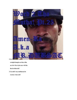 2.So I
straight bangin on these fine
ass ho's foe tryin cucc wit tha
fuccin thizz-ird!
3.Cuz dat's my muthacuccin
real ass wizz-ord!
 