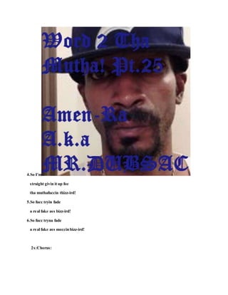 4.So I'm
straight givin it up foe
tha muthafuccin thizz-ird!
5.So fucc tryin fade
a real fake ass bizz-ird!
6.So fucc tryna fade
a real fake ass moccin bizz-ird!
2x:Chorus:
 