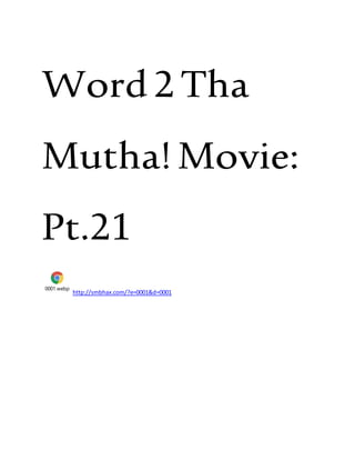 Word2Tha
Mutha!Movie:
Pt.21
0001.webp
http://smbhax.com/?e=0001&d=0001
 