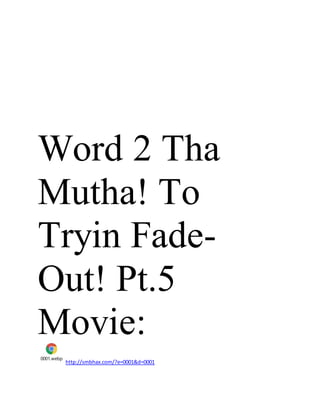 Word 2 Tha
Mutha! To
Tryin Fade-
Out! Pt.5
Movie:
0001.webp
http://smbhax.com/?e=0001&d=0001
 
